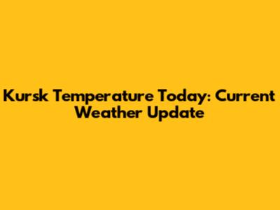 Kursk Temperature Today: Current Weather Update