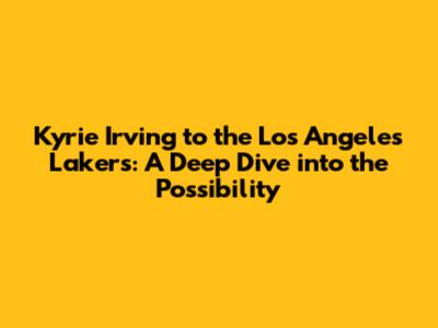 Kyrie Irving to the Los Angeles Lakers: A Deep Dive into the Possibility