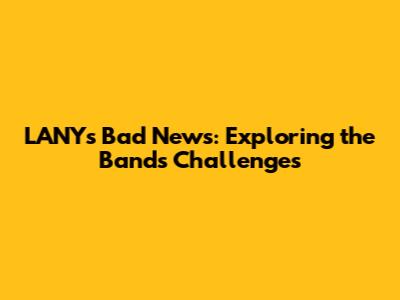 LANY's Bad News: Exploring the Band's Challenges
