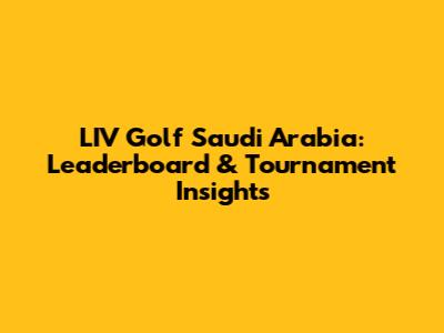 LIV Golf Saudi Arabia: Leaderboard & Tournament Insights