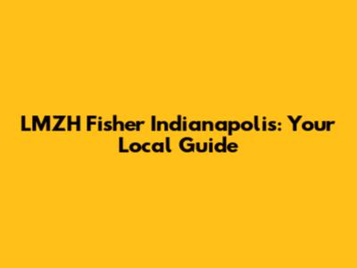 LMZH Fisher Indianapolis: Your Local Guide