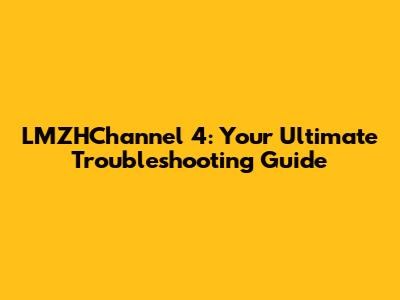 LMZHChannel 4: Your Ultimate Troubleshooting Guide