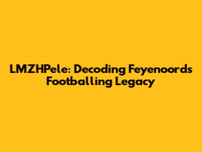 LMZHPele: Decoding Feyenoord's Footballing Legacy