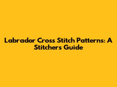 Labrador Cross Stitch Patterns: A Stitcher's Guide