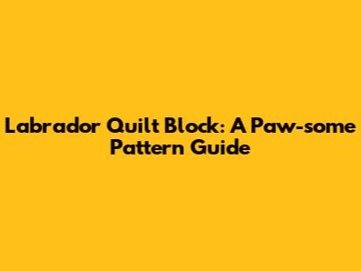Labrador Quilt Block: A Paw-some Pattern Guide