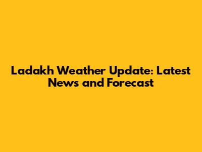 Ladakh Weather Update: Latest News and Forecast