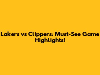 Lakers vs Clippers: Must-See Game Highlights!