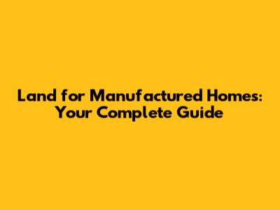 Land for Manufactured Homes: Your Complete Guide