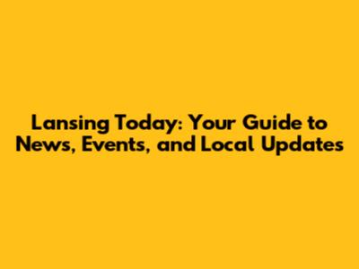 Lansing Today: Your Guide to News, Events, and Local Updates