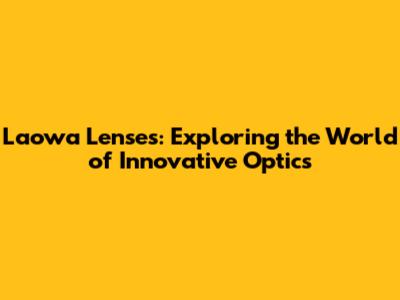Laowa Lenses: Exploring the World of Innovative Optics