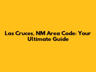 Las Cruces, NM Area Code: Your Ultimate Guide