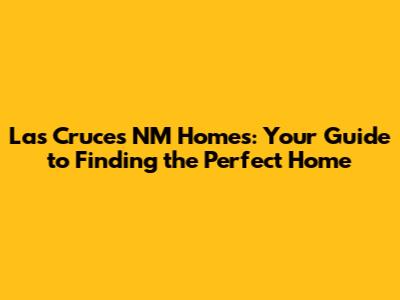 Las Cruces NM Homes: Your Guide to Finding the Perfect Home