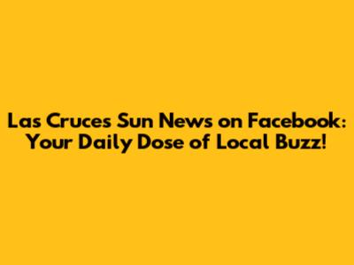 Las Cruces Sun News on Facebook: Your Daily Dose of Local Buzz!