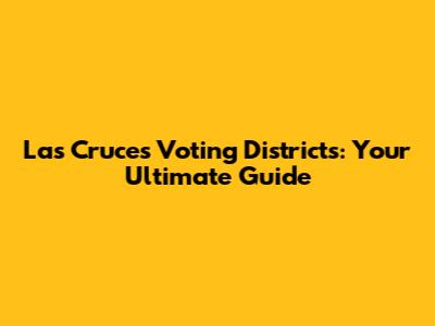 Las Cruces Voting Districts: Your Ultimate Guide