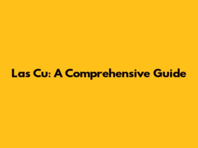 Las Cu: A Comprehensive Guide