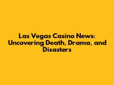 Las Vegas Casino News: Uncovering Death, Drama, and Disasters