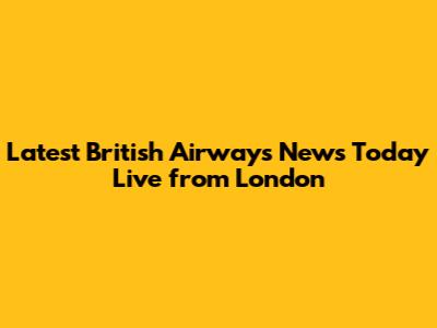 Latest British Airways News Today Live from London