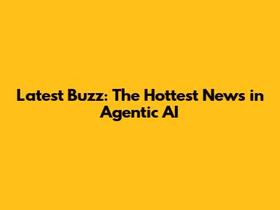Latest Buzz: The Hottest News in Agentic AI