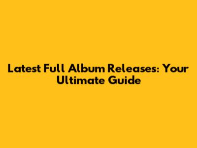 Latest Full Album Releases: Your Ultimate Guide