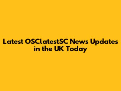 Latest OSClatestSC News Updates in the UK Today