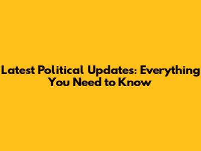 Latest Political Updates: Everything You Need to Know