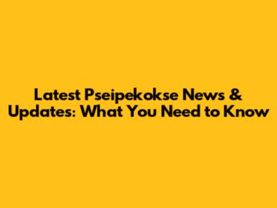 Latest Pseipekokse News & Updates: What You Need to Know