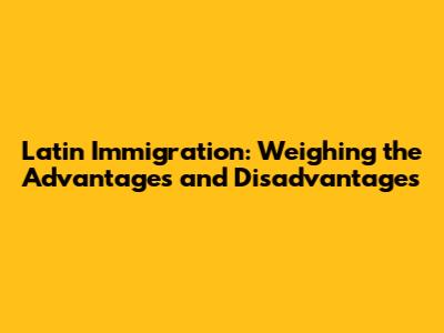 Latin Immigration: Weighing the Advantages and Disadvantages