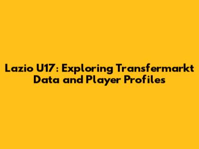 Lazio U17: Exploring Transfermarkt Data and Player Profiles