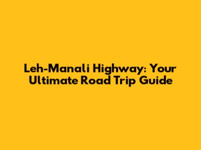 Leh-Manali Highway: Your Ultimate Road Trip Guide