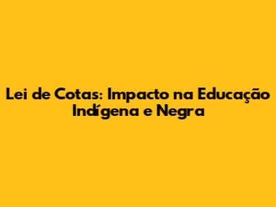 Lei de Cotas: Impacto na Educação Indígena e Negra