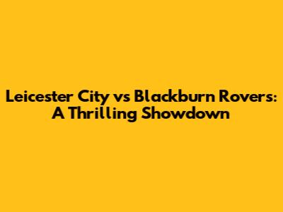 Leicester City vs Blackburn Rovers: A Thrilling Showdown