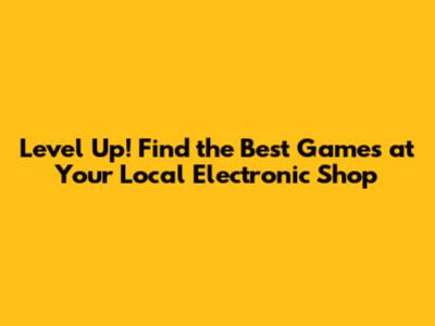 Level Up! Find the Best Games at Your Local Electronic Shop