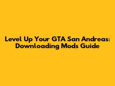 Level Up Your GTA San Andreas: Downloading Mods Guide