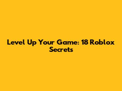 Level Up Your Game: 18 Roblox Secrets