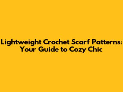 Lightweight Crochet Scarf Patterns: Your Guide to Cozy Chic