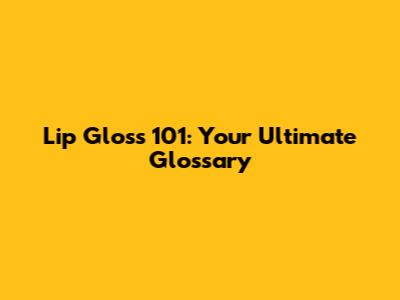 Lip Gloss 101: Your Ultimate Glossary