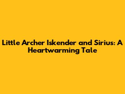 Little Archer Iskender and Sirius: A Heartwarming Tale