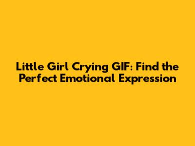 Little Girl Crying GIF: Find the Perfect Emotional Expression