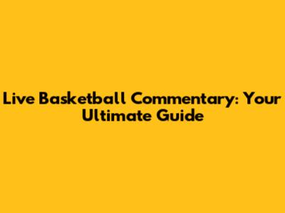 Live Basketball Commentary: Your Ultimate Guide