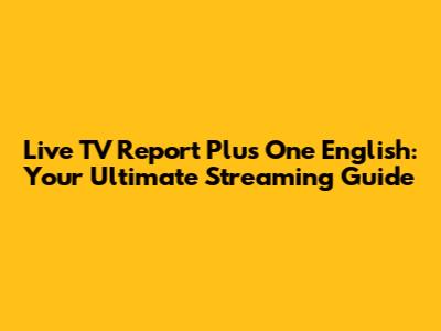 Live TV Report Plus One English: Your Ultimate Streaming Guide