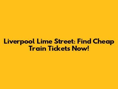 Liverpool Lime Street: Find Cheap Train Tickets Now!