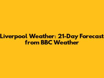 Liverpool Weather: 21-Day Forecast from BBC Weather