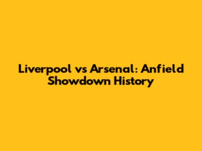 Liverpool vs Arsenal: Anfield Showdown History