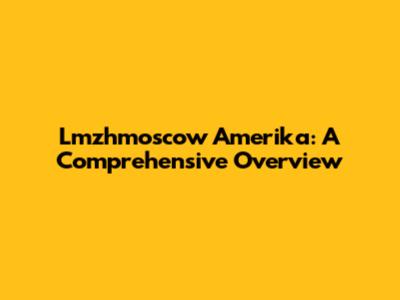 Lmzhmoscow Amerika: A Comprehensive Overview