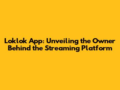 Loklok App: Unveiling the Owner Behind the Streaming Platform