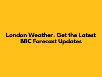 London Weather: Get the Latest BBC Forecast Updates