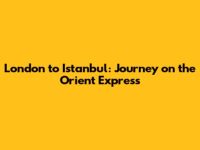 London to Istanbul: Journey on the Orient Express