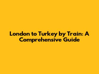 London to Turkey by Train: A Comprehensive Guide