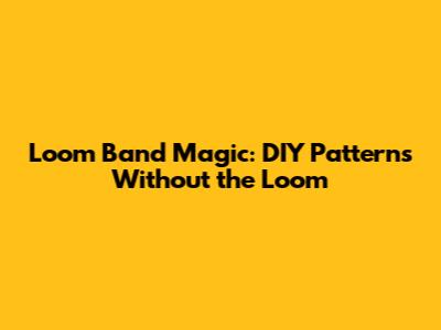 Loom Band Magic: DIY Patterns Without the Loom