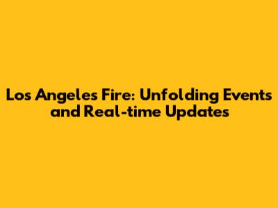 Los Angeles Fire: Unfolding Events and Real-time Updates